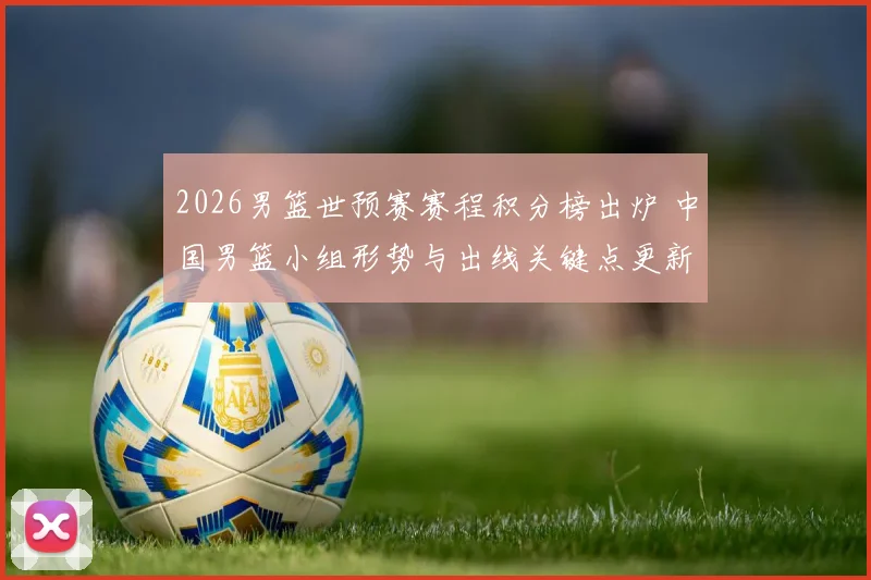 2026男篮世预赛赛程积分榜出炉 中国男篮小组形势与出线关键点更新