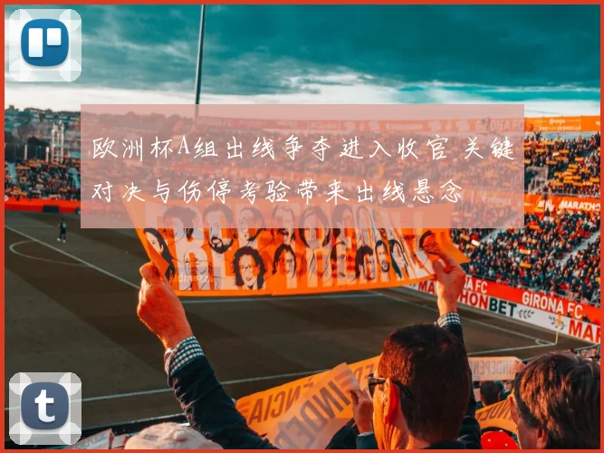 欧洲杯A组出线争夺进入收官 关键对决与伤停考验带来出线悬念