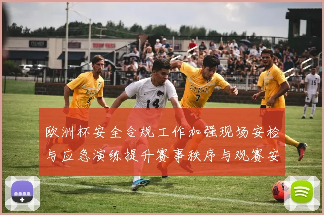 欧洲杯安全合规工作加强现场安检与应急演练提升赛事秩序与观赛安全