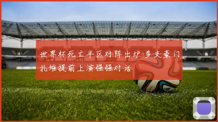 世界杯死亡半区对阵出炉 多支豪门扎堆提前上演强强对话