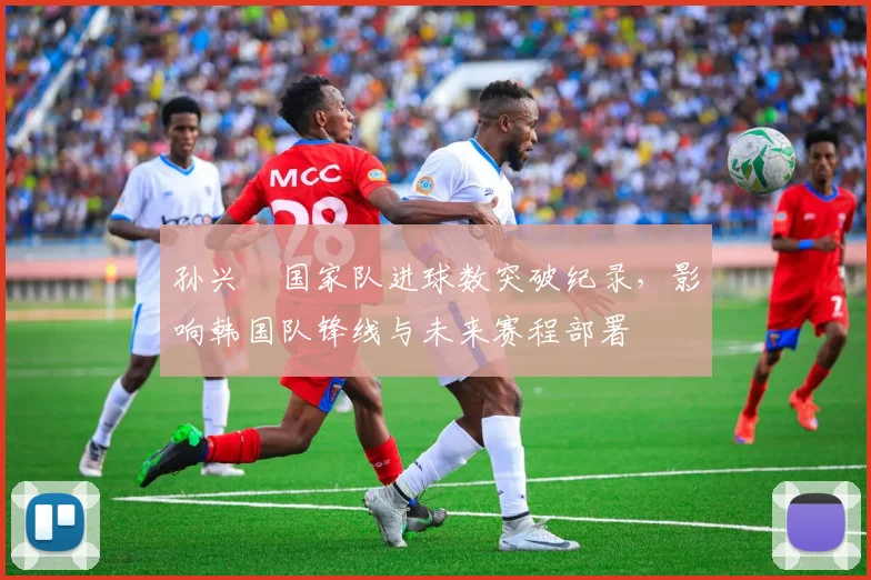 孙兴慜国家队进球数突破纪录，影响韩国队锋线与未来赛程部署