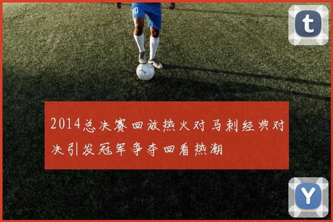 2014总决赛回放热火对马刺经典对决引发冠军争夺回看热潮