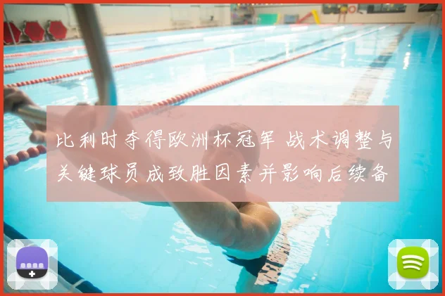 比利时夺得欧洲杯冠军 战术调整与关键球员成致胜因素并影响后续备战