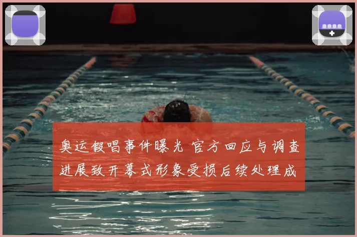 奥运假唱事件曝光 官方回应与调查进展致开幕式形象受损后续处理成关注点