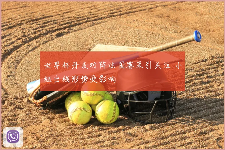 世界杯丹麦对阵法国赛果引关注 小组出线形势受影响