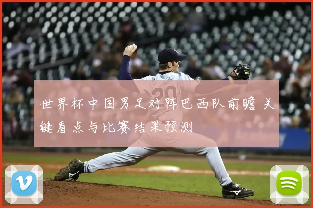 世界杯中国男足对阵巴西队前瞻 关键看点与比赛结果预测