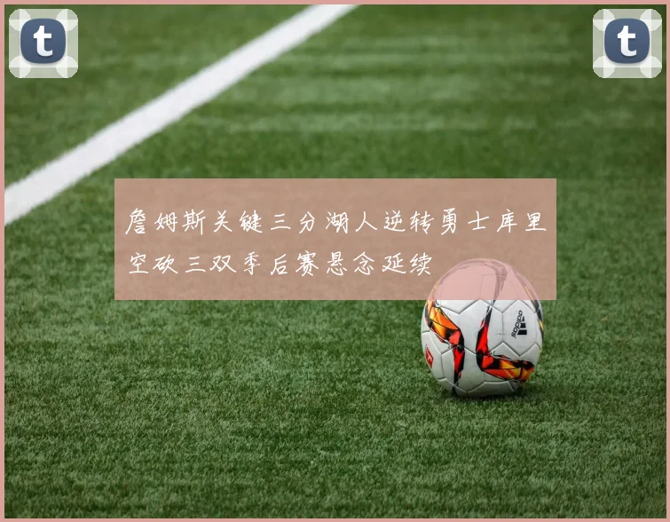 詹姆斯关键三分湖人逆转勇士库里空砍三双季后赛悬念延续