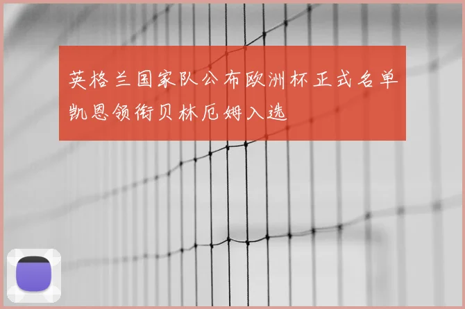 英格兰国家队公布欧洲杯正式名单凯恩领衔贝林厄姆入选