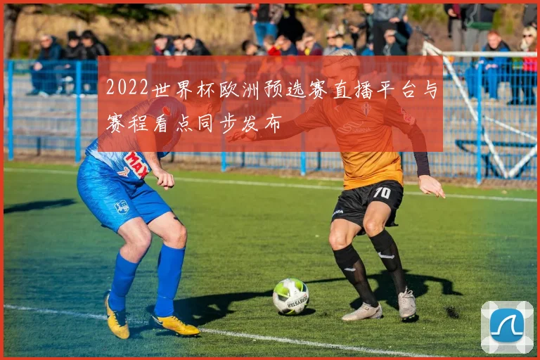 2022世界杯欧洲预选赛直播平台与赛程看点同步发布