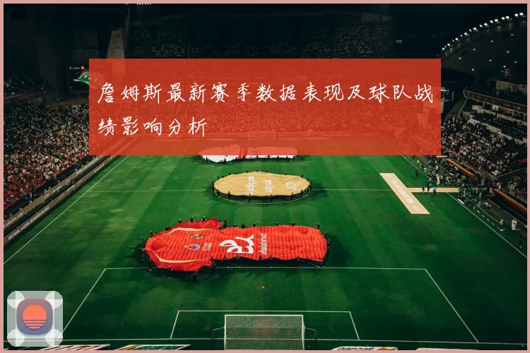 詹姆斯最新赛季数据表现及球队战绩影响分析