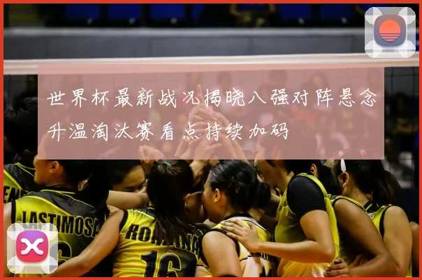 世界杯最新战况揭晓八强对阵悬念升温淘汰赛看点持续加码