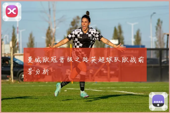 曼城欧冠晋级之路英超球队欧战前景分析