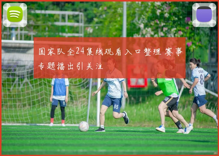 国家队全24集线观看入口整理 赛事专题播出引关注