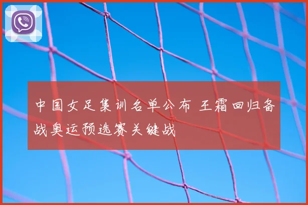 中国女足集训名单公布 王霜回归备战奥运预选赛关键战