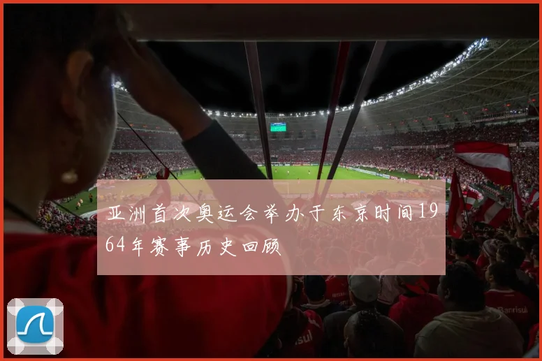 亚洲首次奥运会举办于东京时间1964年赛事历史回顾