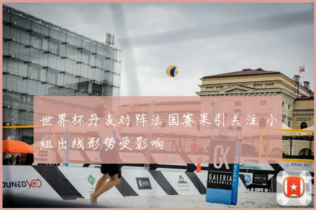 世界杯丹麦对阵法国赛果引关注 小组出线形势受影响