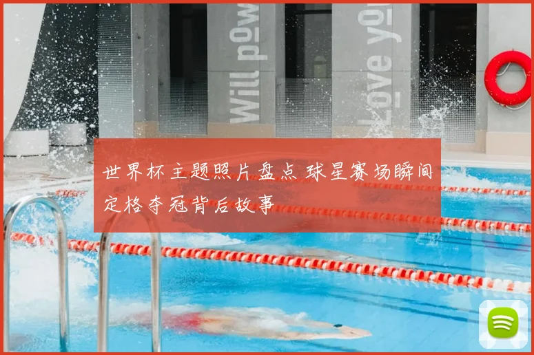 世界杯主题照片盘点 球星赛场瞬间定格夺冠背后故事