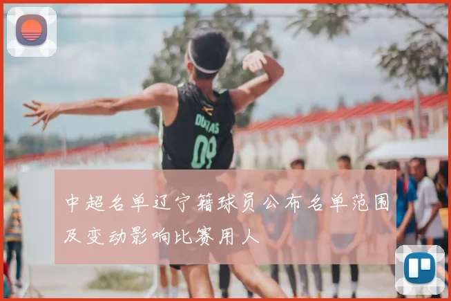 中超名单辽宁籍球员公布名单范围及变动影响比赛用人