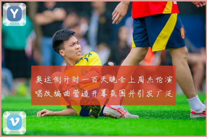 奥运倒计时一百天晚会上周杰伦演唱改编曲营造开幕氛围并引发广泛关注