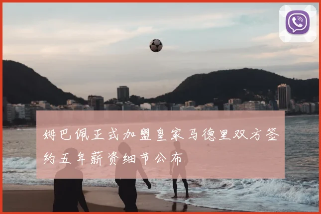 姆巴佩正式加盟皇家马德里双方签约五年薪资细节公布