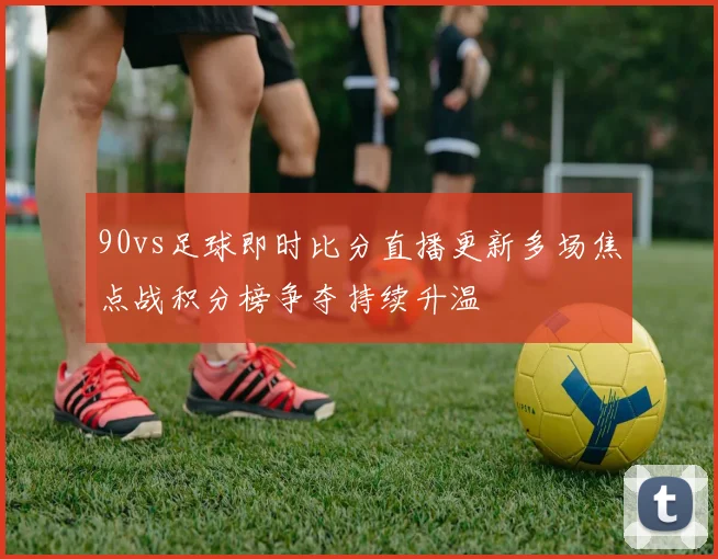 90vs足球即时比分直播更新多场焦点战积分榜争夺持续升温