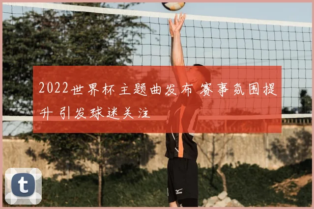 2022世界杯主题曲发布 赛事氛围提升 引发球迷关注