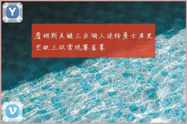 詹姆斯关键三分湖人逆转勇士库里空砍三双常规赛落幕