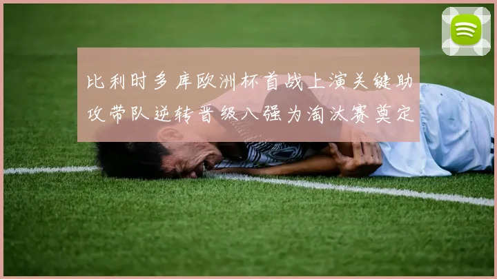 比利时多库欧洲杯首战上演关键助攻带队逆转晋级八强为淘汰赛奠定基础