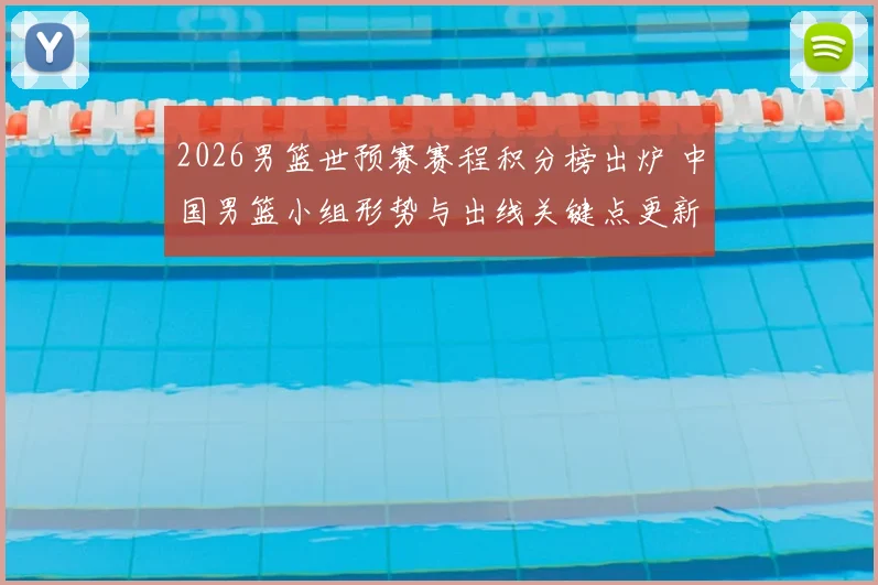 2026男篮世预赛赛程积分榜出炉 中国男篮小组形势与出线关键点更新