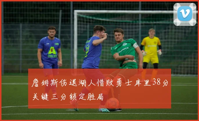 詹姆斯伤退湖人惜败勇士库里38分关键三分锁定胜局