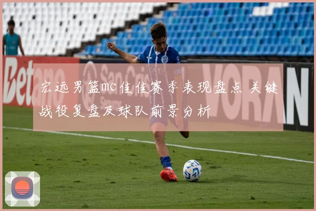 宏远男篮mc佳佳赛季表现盘点 关键战役复盘及球队前景分析