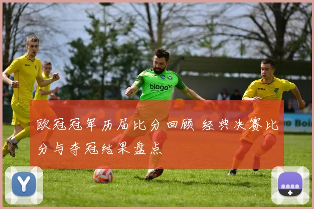 欧冠冠军历届比分回顾 经典决赛比分与夺冠结果盘点