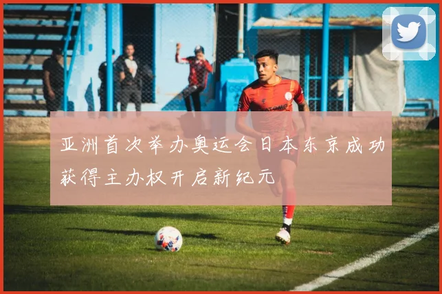 亚洲首次举办奥运会日本东京成功获得主办权开启新纪元