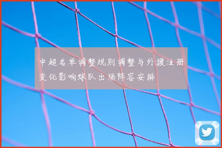 中超名单调整规则调整与外援注册变化影响球队出场阵容安排