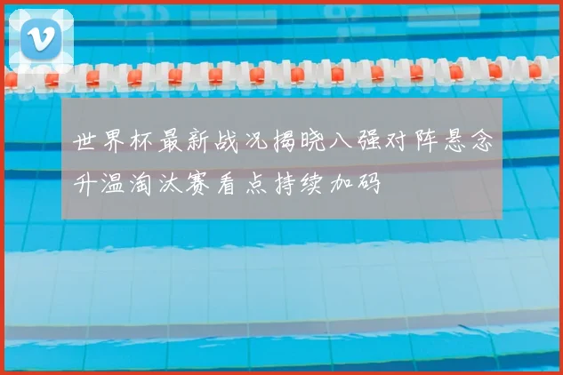 世界杯最新战况揭晓八强对阵悬念升温淘汰赛看点持续加码