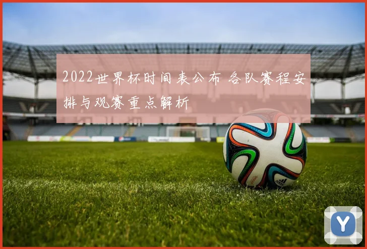 2022世界杯时间表公布 各队赛程安排与观赛重点解析