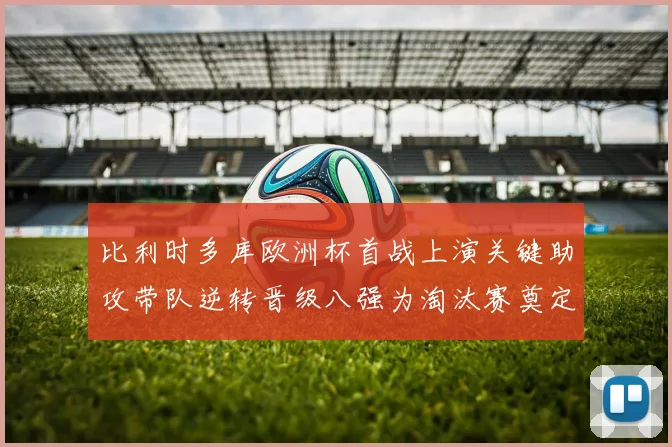 比利时多库欧洲杯首战上演关键助攻带队逆转晋级八强为淘汰赛奠定基础