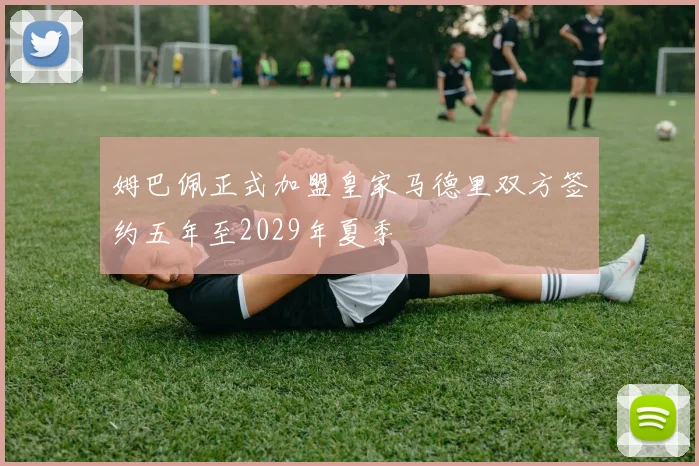 姆巴佩正式加盟皇家马德里双方签约五年至2029年夏季