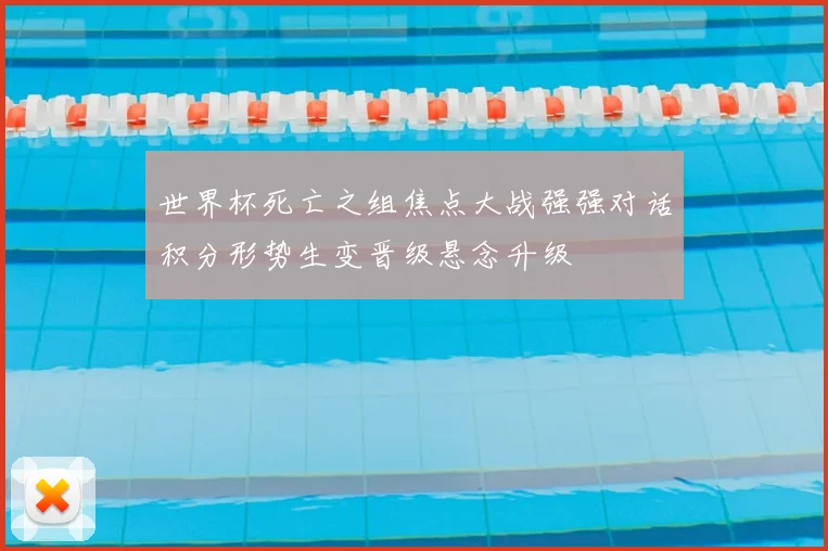 世界杯死亡之组焦点大战强强对话积分形势生变晋级悬念升级
