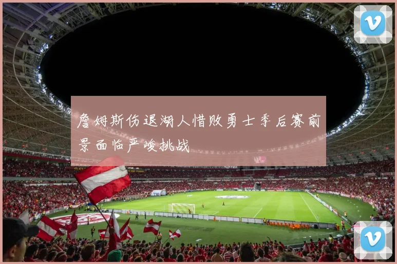 詹姆斯伤退湖人惜败勇士季后赛前景面临严峻挑战