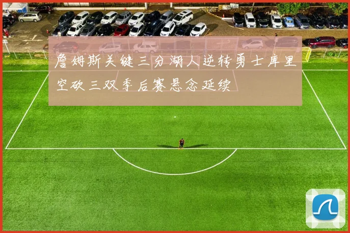 詹姆斯关键三分湖人逆转勇士库里空砍三双季后赛悬念延续