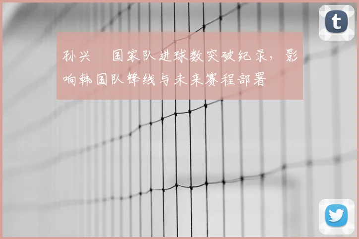 孙兴慜国家队进球数突破纪录，影响韩国队锋线与未来赛程部署