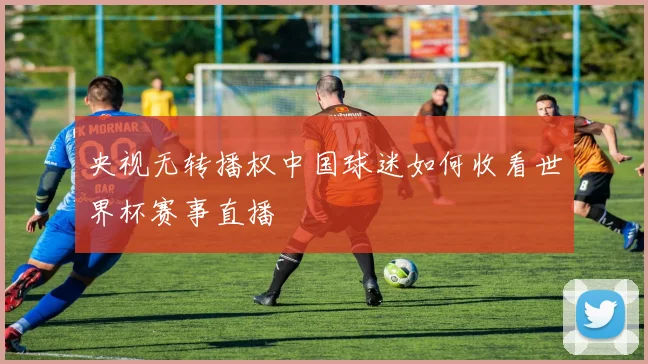 央视无转播权中国球迷如何收看世界杯赛事直播