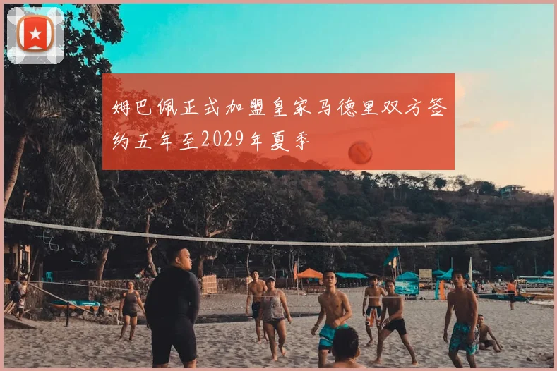 姆巴佩正式加盟皇家马德里双方签约五年至2029年夏季