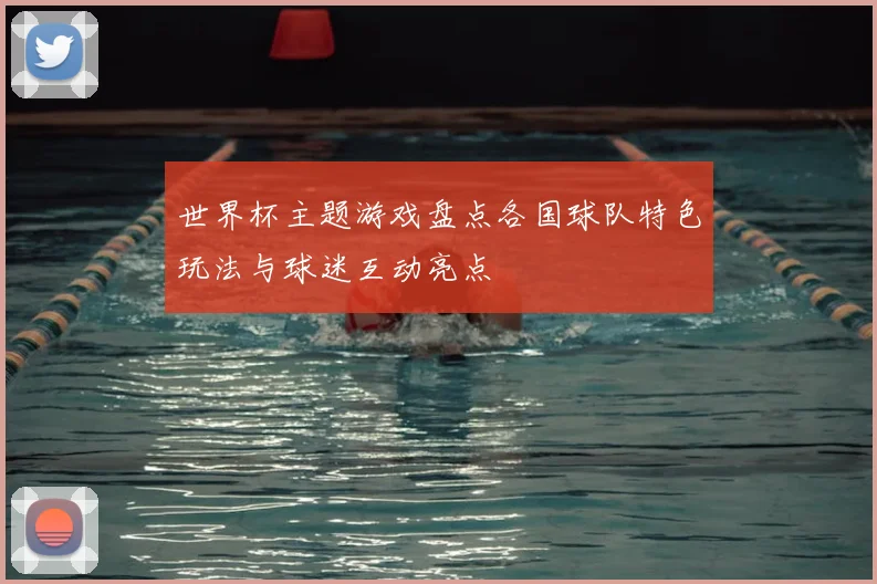 世界杯主题游戏盘点各国球队特色玩法与球迷互动亮点