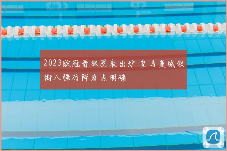 2023欧冠晋级图表出炉 皇马曼城领衔八强对阵看点明确