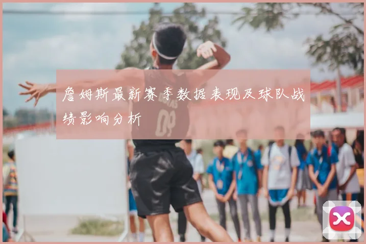 詹姆斯最新赛季数据表现及球队战绩影响分析