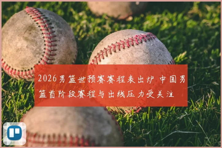 2026男篮世预赛赛程表出炉 中国男篮首阶段赛程与出线压力受关注