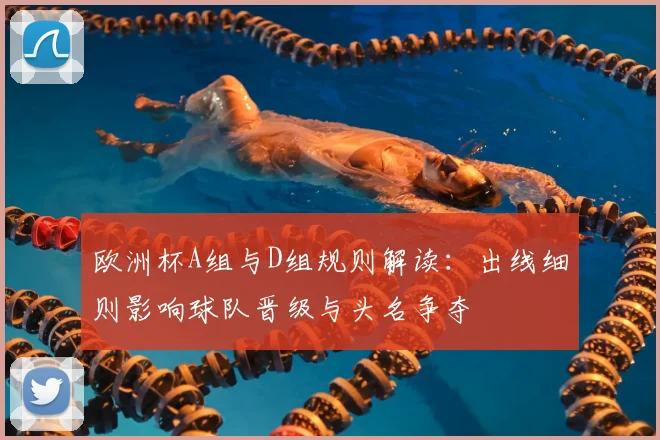 欧洲杯A组与D组规则解读：出线细则影响球队晋级与头名争夺