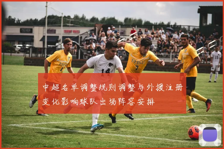 中超名单调整规则调整与外援注册变化影响球队出场阵容安排